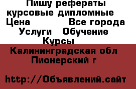 Пишу рефераты курсовые дипломные  › Цена ­ 2 000 - Все города Услуги » Обучение. Курсы   . Калининградская обл.,Пионерский г.